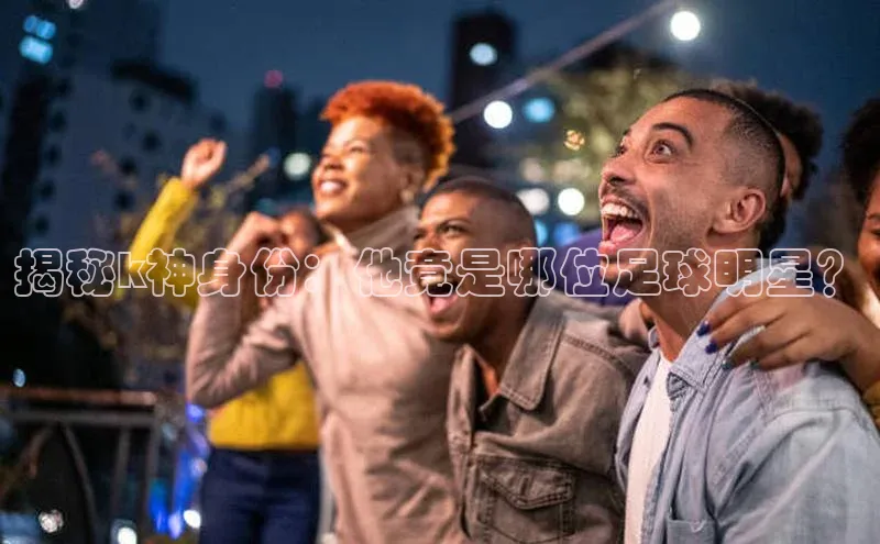 长征娱乐平台下载百度技术学院揭秘k神身份：他竟是哪位足球明星？