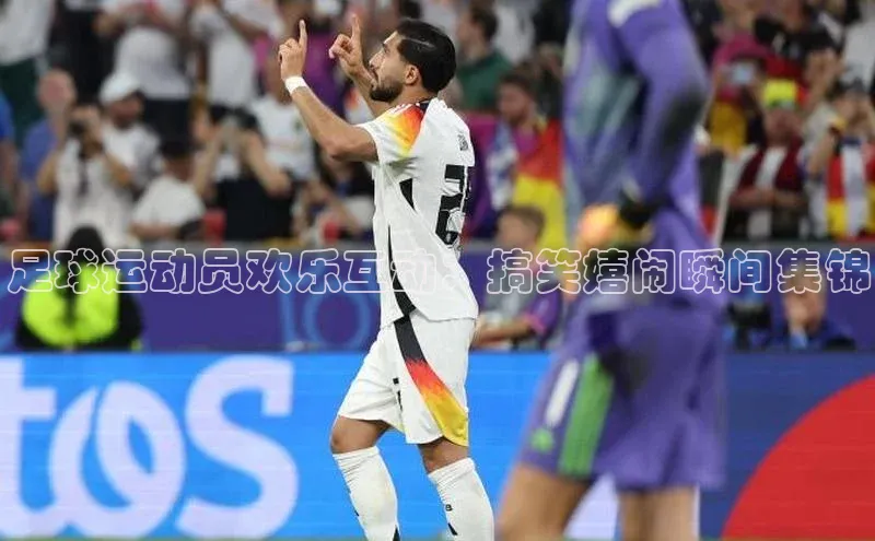 长征娱乐平台中文在线足球运动员欢乐互动：搞笑嬉闹瞬间集锦