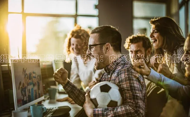 长征官网登录入口小度商城揭秘不讲理的足球运动员：内幕曝光、行为解读