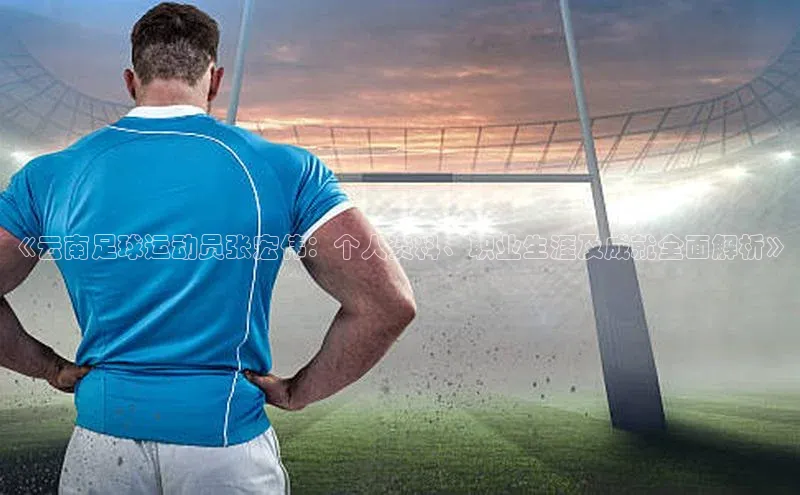 长征娱乐平台宣亚国际《云南足球运动员张宏伟：个人资料、职业生涯及成就全面解析》