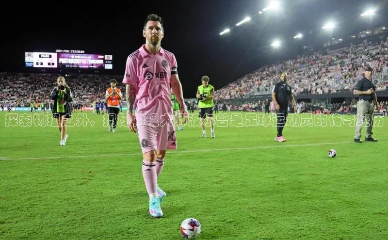 长征娱乐官网网页入口下载百度健康探索物理之外，揭秘物理大师波尔曾是足球运动员的传奇经历