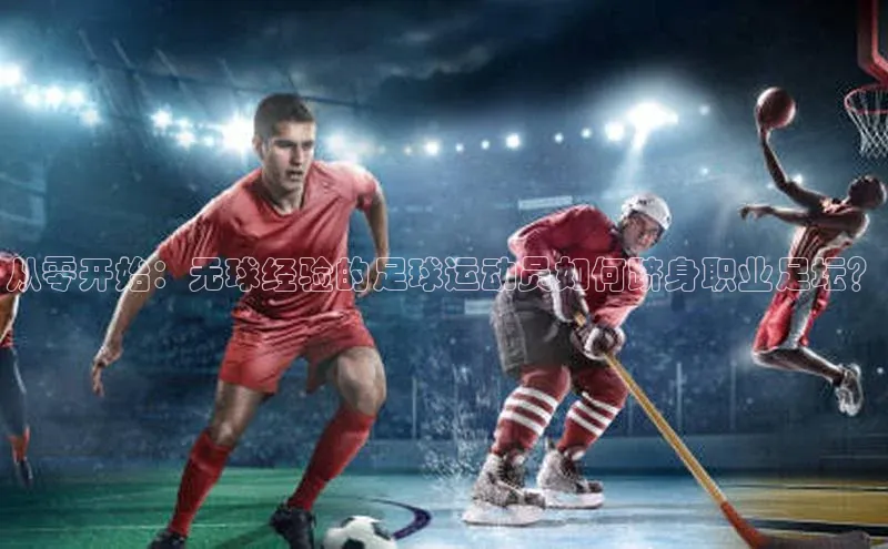 长征官网登录入口百度游戏从零开始：无球经验的足球运动员如何跻身职业足坛？