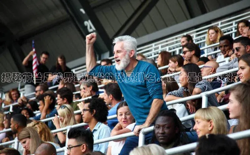 长征娱乐登录入口官方网站滴滴出行揭秘荷兰足球界最顶尖的球员排名，谁才是最佳选择？