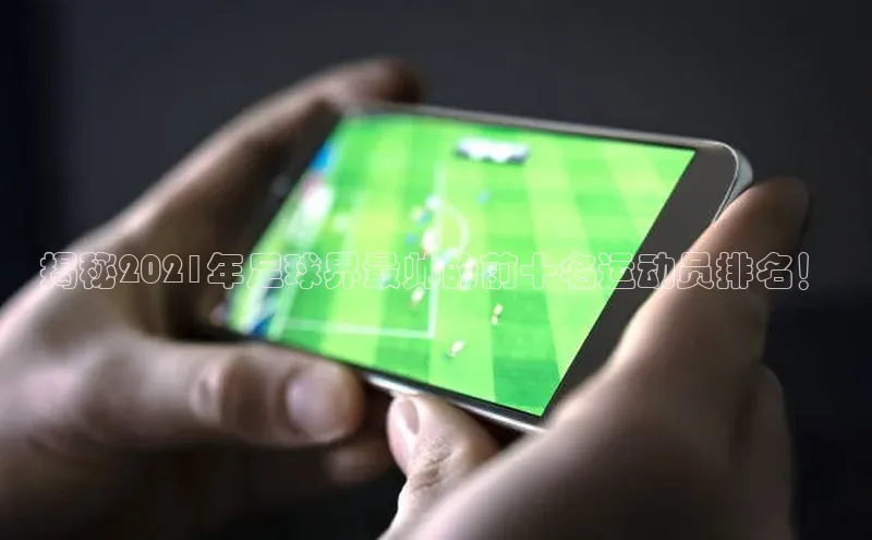 长征注册入口官网荣信文化揭秘2021年足球界最帅的前十名运动员排名！