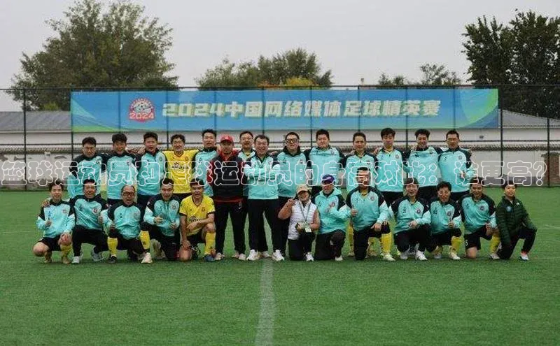 长征娱乐注册登录字节跳动篮球运动员和足球运动员的身高对比：谁更高？