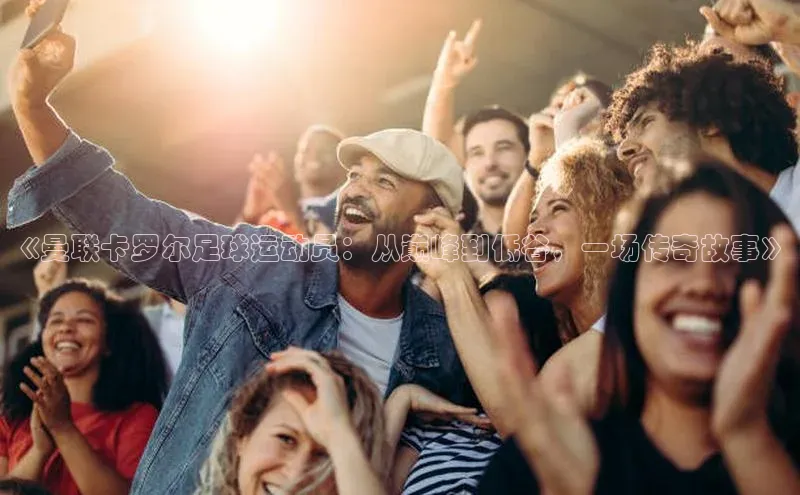 长征注册平台百家号《曼联卡罗尔足球运动员：从巅峰到低谷，一场传奇故事》