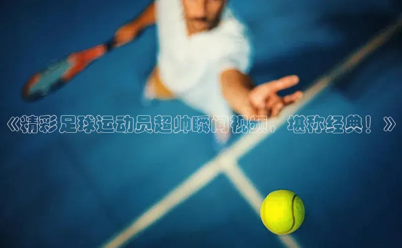 长征娱乐官网网页入口元隆雅图《精彩足球运动员超帅瞬间视频，堪称经典！》