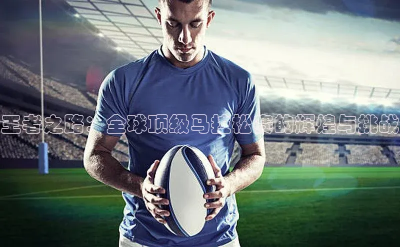 新长征app下载百度众测王者之路：全球顶级马拉松赛的辉煌与挑战