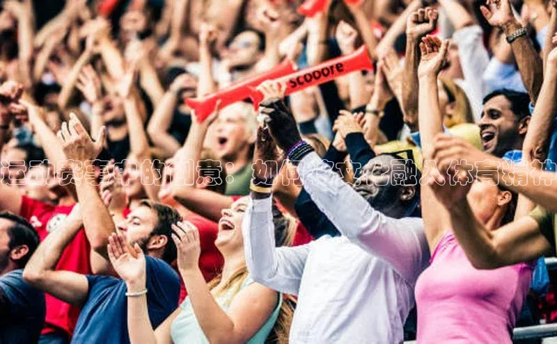 长征娱乐平台阿里尔公司运动赛事中的创意：如何将文化融入体育精神