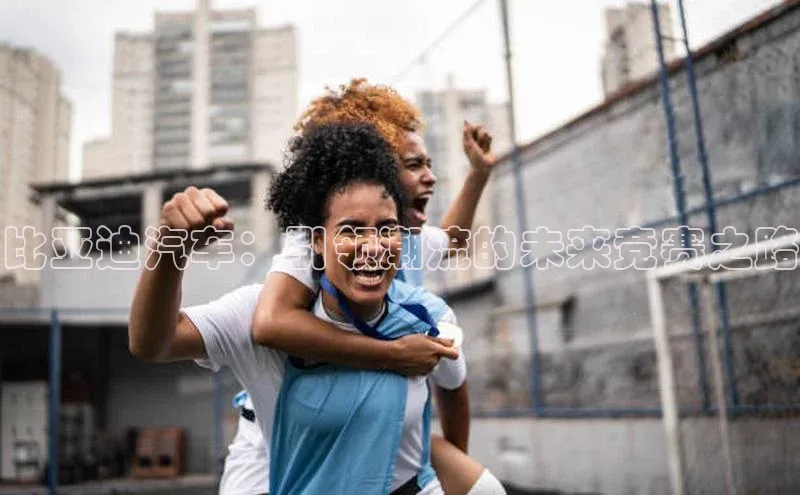 长征娱乐官网网页入口下载百度健康比亚迪汽车：引领潮流的未来竞赛之路