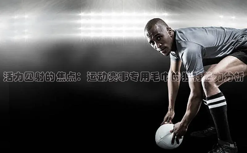 长征平台官网百度安全社区活力四射的焦点：运动赛事专用毛巾的独特魅力分析