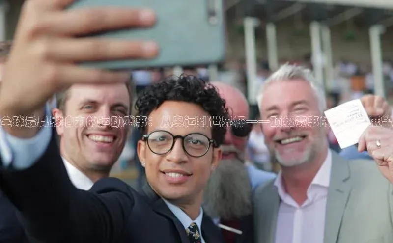 长征娱乐福石控股全球最具影响力的运动盛事：从奥运到世界杯——顶级赛事的价值与展望