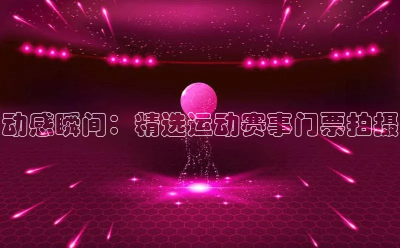 长征娱乐登录入口网页版小红书动感瞬间：精选运动赛事门票拍摄