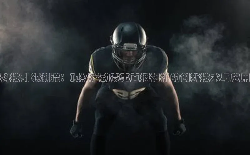 科技引领潮流：顶级运动赛事直播相机的创新技术与应用
