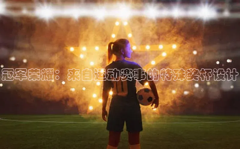 冠军荣耀：来自运动赛事的特殊奖杯设计