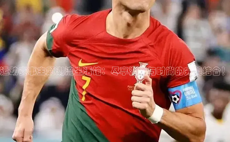 运动赛事主题潮流生活馆：尽享激情与时尚的完美结合！