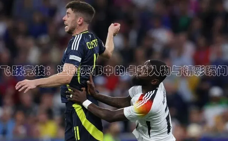飞跃竞技：运动赛事中的卓越人物与精彩瞬间