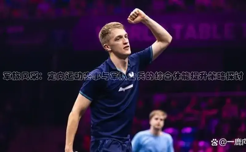 军旅风采：定向运动赛事与军队士兵的综合体能提升策略探讨