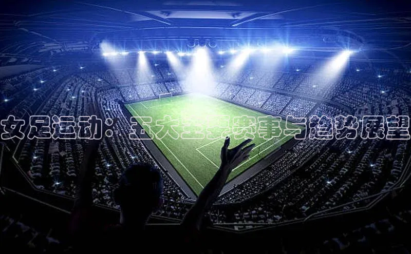 女足运动：五大主要赛事与趋势展望