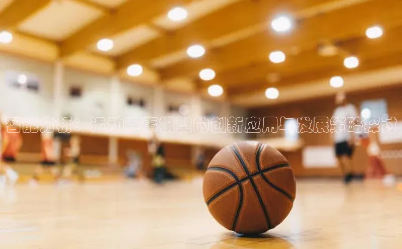 智能分析：运动赛事模型的创新应用与发展策略探讨