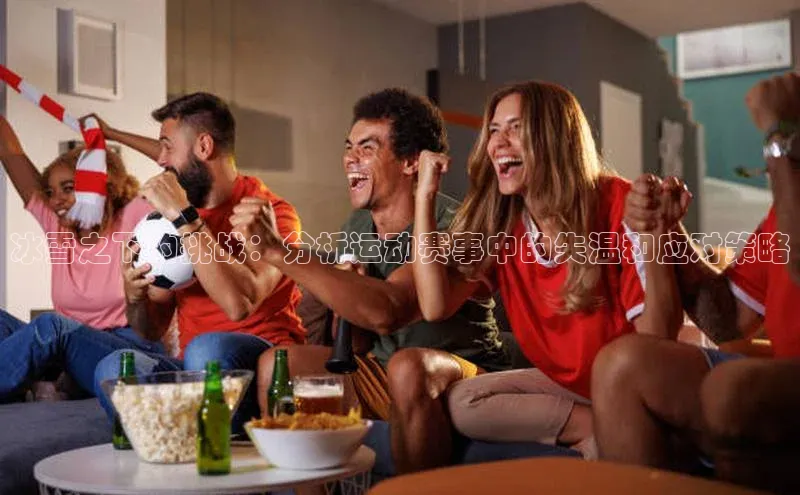 冰雪之下的挑战：分析运动赛事中的失温和应对策略