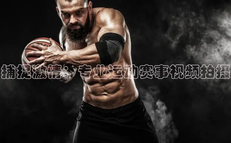 捕捉激情：专业运动赛事视频拍摄