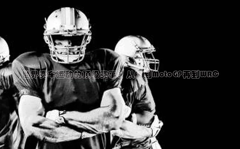 世界赛车运动的顶级赛事：从F1到MotoGP再到WRC