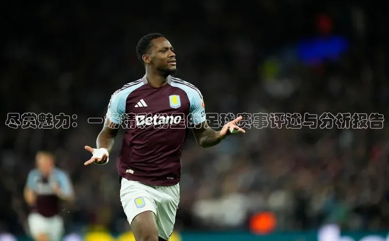 尽赏魅力：一场精彩纷呈的足球赛事评述与分析报告