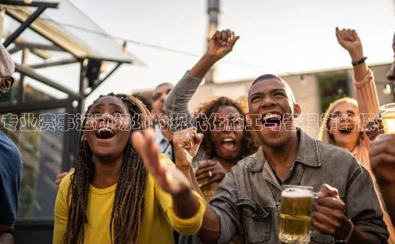 专业赛事运动场地的现代化施工与管理策略探讨
