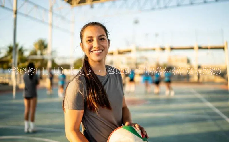 全球瞩目：韩国盛事——2023年世界杯亚洲区预选赛