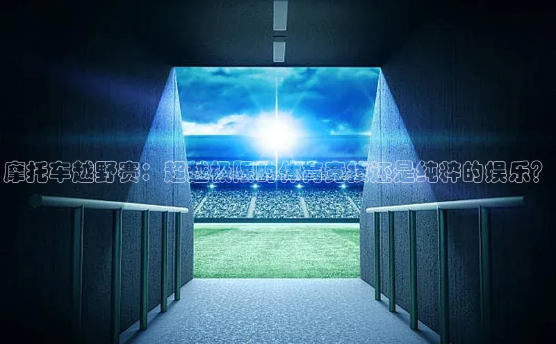 摩托车越野赛：超越极限的体育竞技还是纯粹的娱乐？