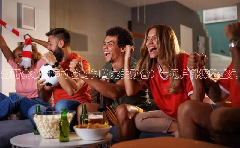 越野赛事与运动会时间的完美融合：一场户外探险盛宴