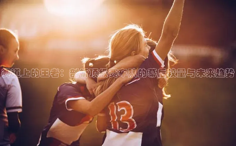 赛道上的王者：剖析顶级赛车队的幕后较量与未来趋势