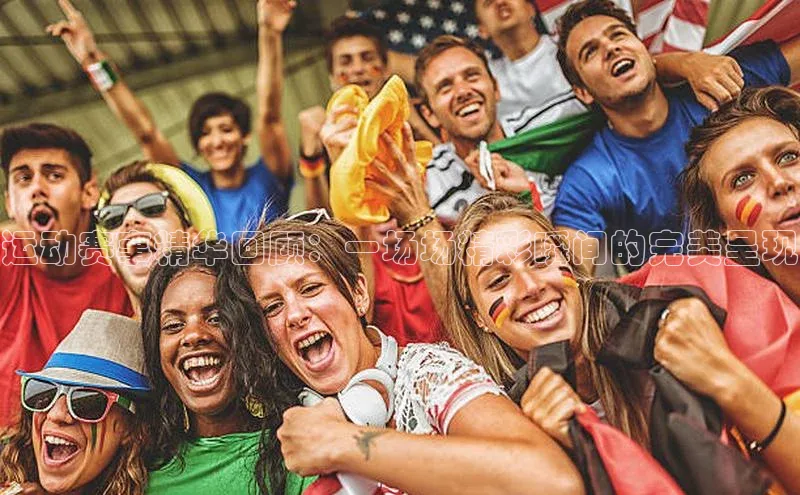 运动赛事精华回顾：一场场精彩瞬间的完美呈现