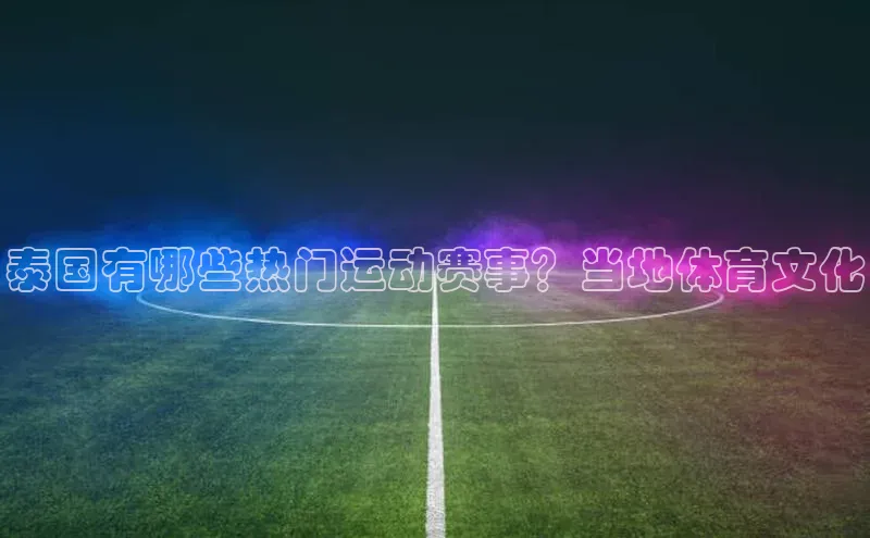 泰国有哪些热门运动赛事？当地体育文化