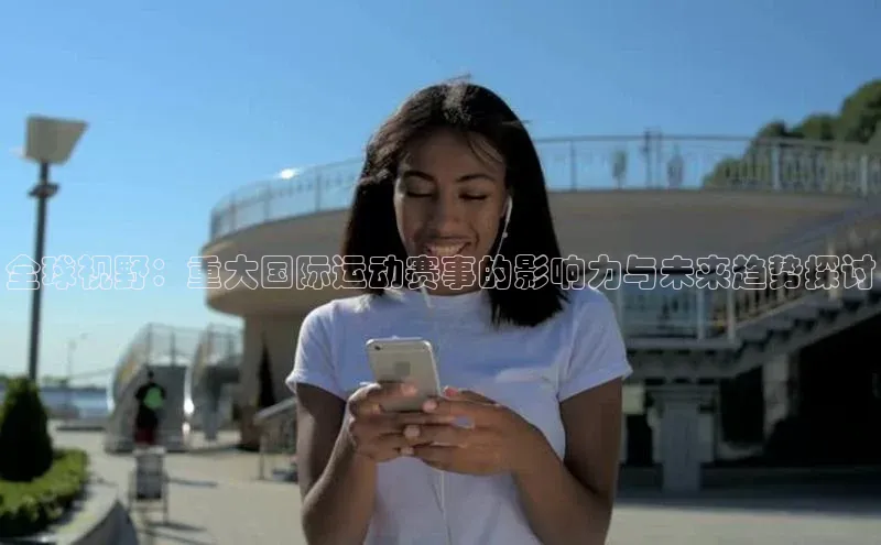 全球视野：重大国际运动赛事的影响力与未来趋势探讨