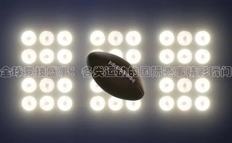 全球竞技盛事：各类运动的国际赛事精彩瞬间