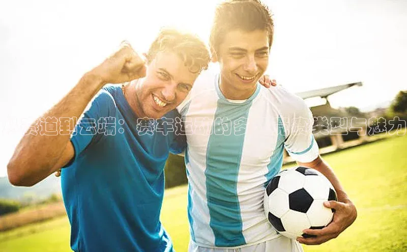 从赛道到云端：赛车运动的多元竞赛类型与魅力