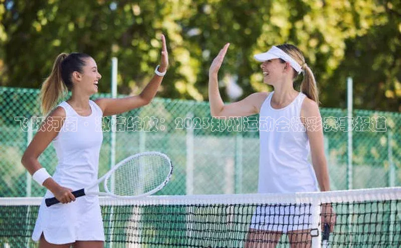 飞跃河南·激情绽放：2023郑州运动会精彩赛事报道