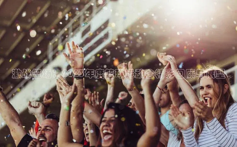 激战篮场：2023年度篮球运动会精彩回顾与展望