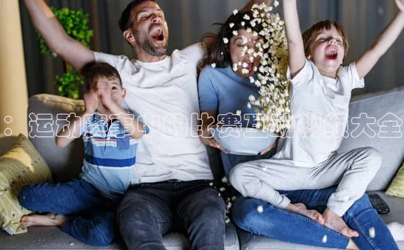 ：运动赛事中的比赛互动视频大全