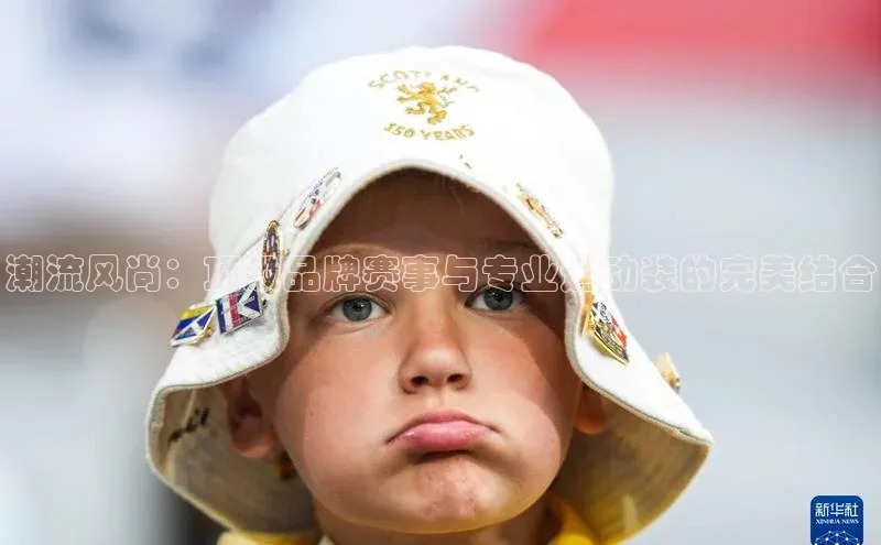 潮流风尚：顶级品牌赛事与专业运动装的完美结合