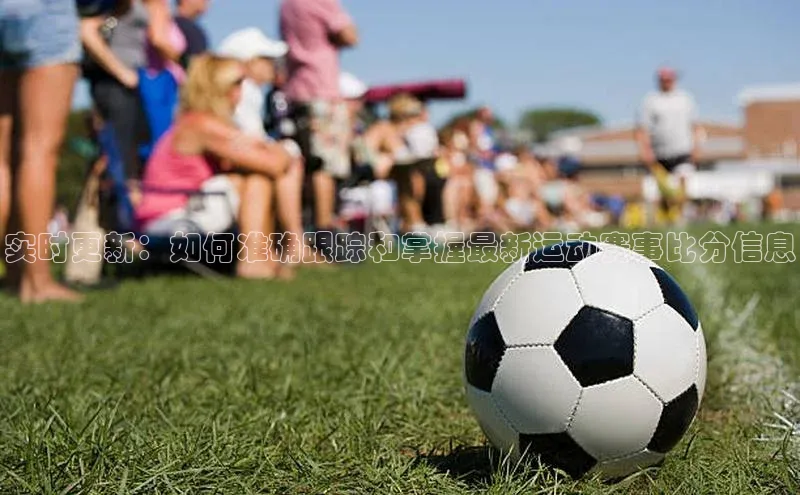 实时更新：如何准确跟踪和掌握最新运动赛事比分信息