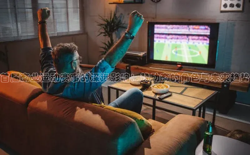 首届商业运动赛事的深远影响：赞助商的角色与未来趋势