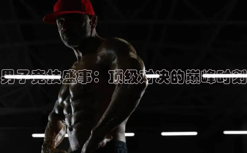 男子竞技盛事：顶级对决的巅峰时刻
