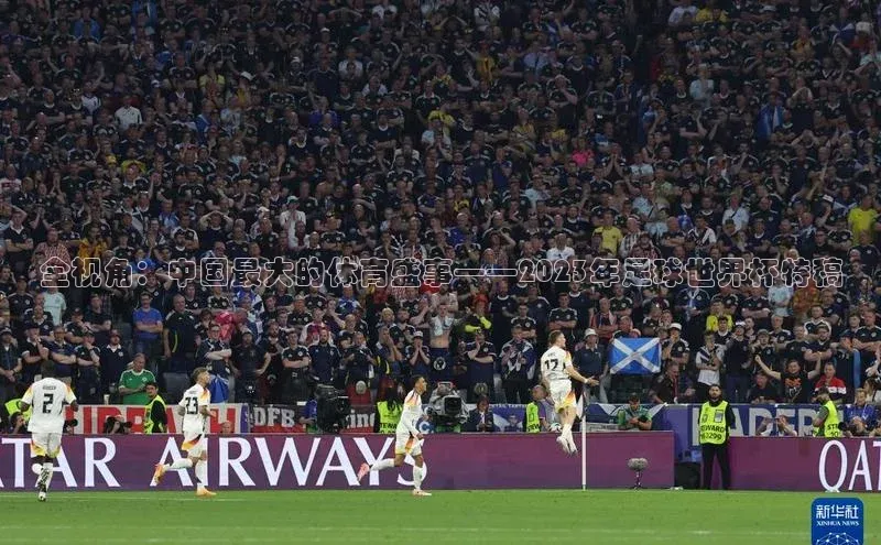 全视角：中国最大的体育盛事——2023年足球世界杯特稿